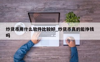 炒货币用什么软件比较好_炒货币真的能挣钱吗