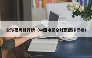 全球票房排行榜（中国电影全球票房排行榜）