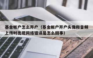 基金帐户怎么开户（基金帐户开户头像和音频上传时出现网络错误是怎么回事）