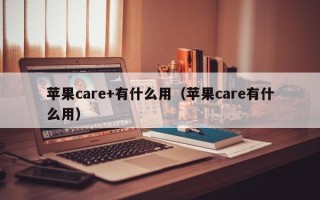 苹果care+有什么用（苹果care有什么用）