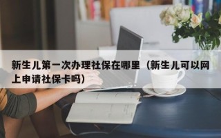 新生儿第一次办理社保在哪里（新生儿可以网上申请社保卡吗）