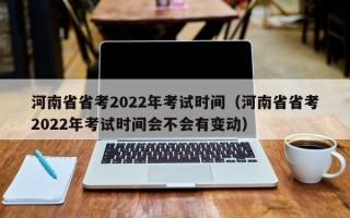 河南省省考2022年考试时间（河南省省考2022年考试时间会不会有变动）