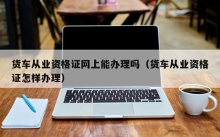 货车从业资格证网上能办理吗（货车从业资格证怎样办理）