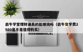 启牛学堂理财课真的能赚钱吗（启牛交学费2980是不是值得购买）