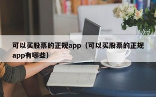 可以买股票的正规app（可以买股票的正规app有哪些）