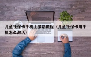 儿童社保卡手机上激活流程（儿童社保卡用手机怎么激活）