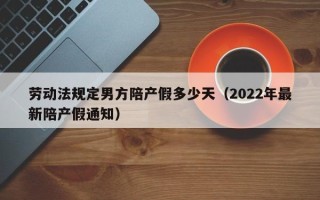 劳动法规定男方陪产假多少天（2022年最新陪产假通知）