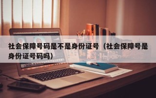 社会保障号码是不是身份证号（社会保障号是身份证号码吗）