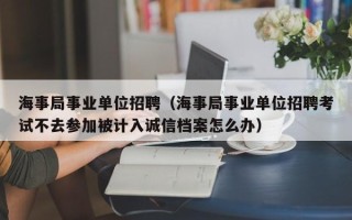 海事局事业单位招聘（海事局事业单位招聘考试不去参加被计入诚信档案怎么办）