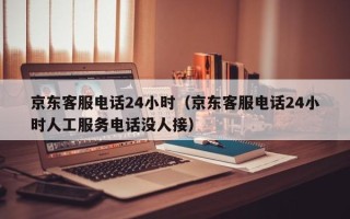 京东客服电话24小时（京东客服电话24小时人工服务电话没人接）