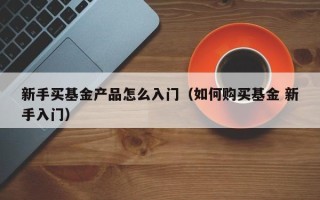 新手买基金产品怎么入门（如何购买基金 新手入门）