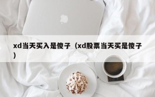 xd当天买入是傻子（xd股票当天买是傻子）