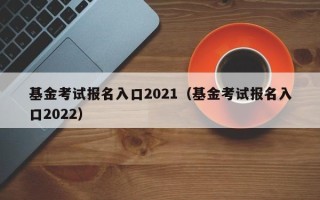 基金考试报名入口2021（基金考试报名入口2022）