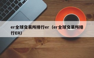 er全球交易所排行er（er全球交易所排行ER）