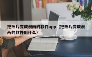 把照片变成漫画的软件app（把照片变成漫画的软件叫什么）