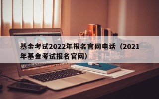 基金考试2022年报名官网电话（2021年基金考试报名官网）