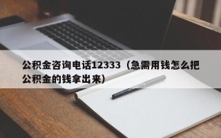 公积金咨询电话12333（急需用钱怎么把公积金的钱拿出来）