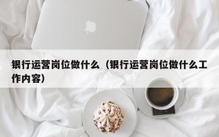 银行运营岗位做什么（银行运营岗位做什么工作内容）