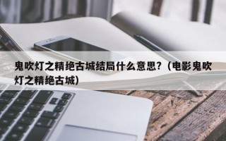 鬼吹灯之精绝古城结局什么意思?（电影鬼吹灯之精绝古城）