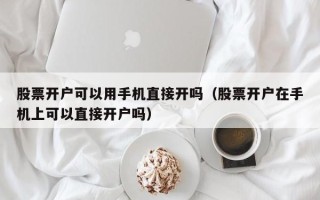 股票开户可以用手机直接开吗（股票开户在手机上可以直接开户吗）