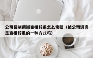 公司强制调岗变相辞退怎么索赔（被公司调岗是变相辞退的一种方式吗）