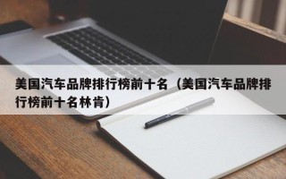 美国汽车品牌排行榜前十名（美国汽车品牌排行榜前十名林肯）