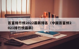 首富排行榜2022最新排名（中国首富榜2021排行榜最新）