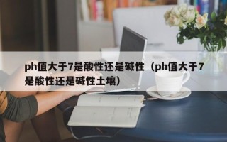 ph值大于7是酸性还是碱性（ph值大于7是酸性还是碱性土壤）