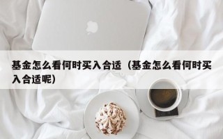 基金怎么看何时买入合适（基金怎么看何时买入合适呢）