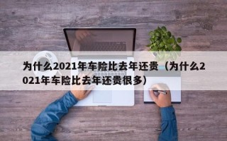 为什么2021年车险比去年还贵（为什么2021年车险比去年还贵很多）