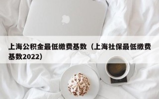 上海公积金最低缴费基数（上海社保最低缴费基数2022）