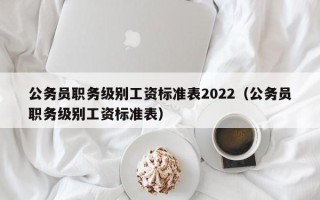 公务员职务级别工资标准表2022（公务员职务级别工资标准表）