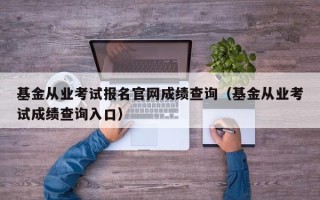 基金从业考试报名官网成绩查询（基金从业考试成绩查询入口）