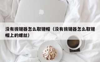 没有拔键器怎么取键帽（没有拔键器怎么取键帽上的螺丝）