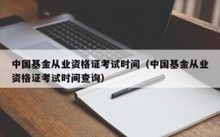 中国基金从业资格证考试时间（中国基金从业资格证考试时间查询）