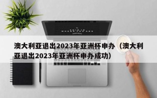 澳大利亚退出2023年亚洲杯申办（澳大利亚退出2023年亚洲杯申办成功）