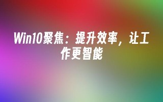 Win10聚焦：提升效率，让工作更智能