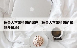 适合大学生科研的课题（适合大学生科研的课题外国语）