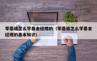 零基础怎么学基金经理的（零基础怎么学基金经理的基本知识）