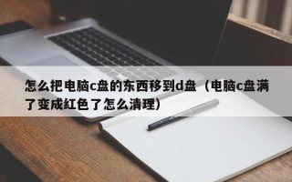 怎么把电脑c盘的东西移到d盘（电脑c盘满了变成红色了怎么清理）