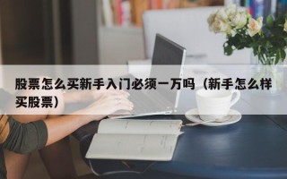 股票怎么买新手入门必须一万吗（新手怎么样买股票）