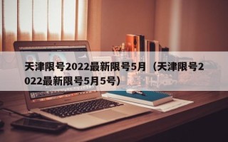 天津限号2022最新限号5月（天津限号2022最新限号5月5号）