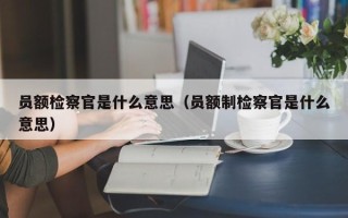 员额检察官是什么意思（员额制检察官是什么意思）