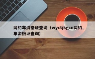 网约车资格证查询（wyctjkgcn网约车资格证查询）