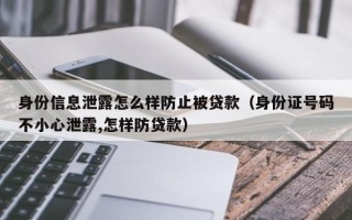 身份信息泄露怎么样防止被贷款（身份证号码不小心泄露,怎样防贷款）