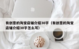 有创意的淘宝店铺介绍30字（有创意的淘宝店铺介绍30字怎么写）