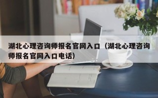 湖北心理咨询师报名官网入口（湖北心理咨询师报名官网入口电话）