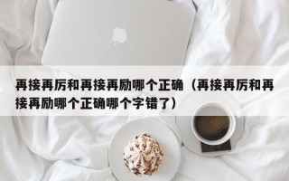 再接再厉和再接再励哪个正确（再接再厉和再接再励哪个正确哪个字错了）