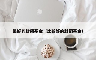 最好的封闭基金（比较好的封闭基金）