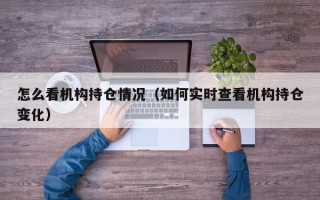 怎么看机构持仓情况（如何实时查看机构持仓变化）